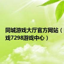 同城游戏大厅官方网站(同城游戏7298游戏中心)