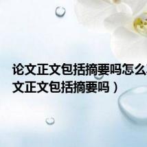 论文正文包括摘要吗怎么写(论文正文包括摘要吗)