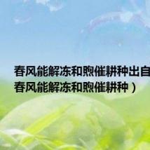 春风能解冻和煦催耕种出自哪里(春风能解冻和煦催耕种)