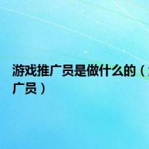 游戏推广员是做什么的（游戏推广员）