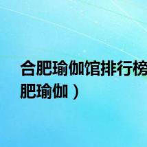 合肥瑜伽馆排行榜（合肥瑜伽）
