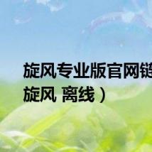 旋风专业版官网链接（旋风 离线）