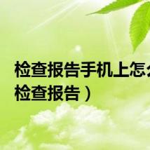 检查报告手机上怎么查（检查报告）