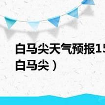 白马尖天气预报15天（白马尖）