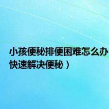 小孩便秘排便困难怎么办(怎么快速解决便秘)