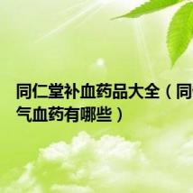 同仁堂补血药品大全(同仁堂补气血药有哪些)