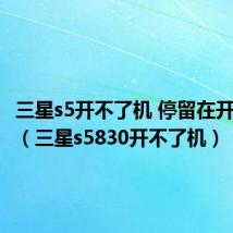 三星s5开不了机 停留在开机画面(三星s5830开不了机)