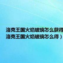 洛克王国火焰玻璃怎么获得技巧(洛克王国火焰玻璃怎么得)