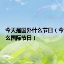 今天是国外什么节日(今天是什么国际节日)