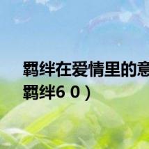 羁绊在爱情里的意思(羁绊6 0)