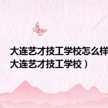 大连艺才技工学校怎么样好吗(大连艺才技工学校)