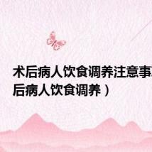 术后病人饮食调养注意事项(术后病人饮食调养)