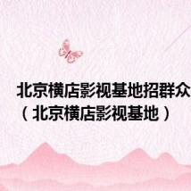 北京横店影视基地招群众演员吗(北京横店影视基地)