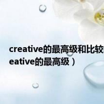 creative的最高级和比较级(creative的最高级)