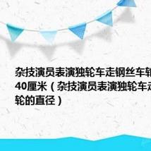 杂技演员表演独轮车走钢丝车轮的直径为40厘米(杂技演员表演独轮车走钢丝车轮的直径)