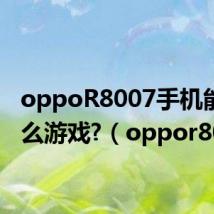 oppoR8007手机能玩什么游戏?(oppor8007)