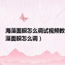海藻面膜怎么调试视频教程(海藻面膜怎么调)