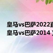 皇马vs巴萨2022直播(皇马vs巴萨2014)