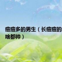 痘痘多的男生（长痘痘的男生为啥都帅）