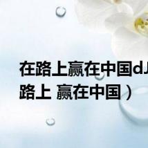 在路上赢在中国dJ(在路上 赢在中国)