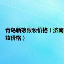 青岛新娘跟妆价格(济南新娘跟妆价格)