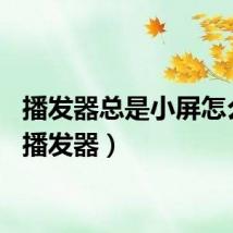 播发器总是小屏怎么办（播发器）