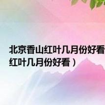 北京香山红叶几月份好看(香山红叶几月份好看)