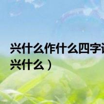 兴什么作什么四字词语（兴什么）