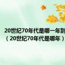 20世纪70年代是哪一年到哪一年(20世纪70年代是哪年)