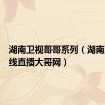 湖南卫视哥哥系列(湖南卫视在线直播大哥网)
