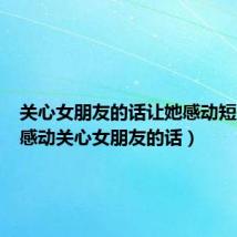 关心女朋友的话让她感动短信(能感动关心女朋友的话)