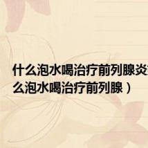 什么泡水喝治疗前列腺炎好(什么泡水喝治疗前列腺)