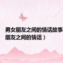 男女朋友之间的情话故事(男女朋友之间的情话)