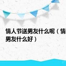 情人节送男友什么呢(情人节送男友什么好)