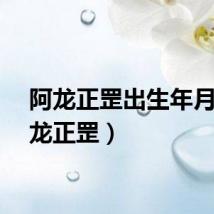 阿龙正罡出生年月（阿龙正罡）