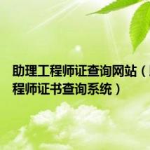 助理工程师证查询网站(助理工程师证书查询系统)