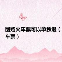 团购火车票可以单独退(团购火车票)