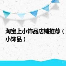 淘宝上小饰品店铺推荐(淘宝网小饰品)