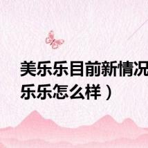 美乐乐目前新情况（美乐乐怎么样）