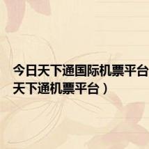 今日天下通国际机票平台(今日天下通机票平台)