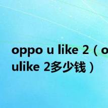 oppo u like 2(oppo ulike 2多少钱)