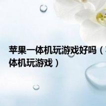 苹果一体机玩游戏好吗(苹果一体机玩游戏)