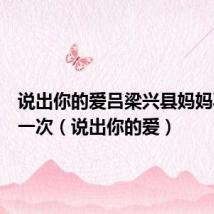 说出你的爱吕梁兴县妈妈再爱我一次(说出你的爱)