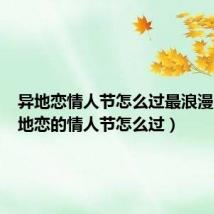 异地恋情人节怎么过最浪漫呀(异地恋的情人节怎么过)