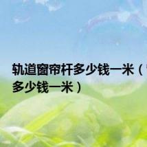 轨道窗帘杆多少钱一米(窗帘杆多少钱一米)
