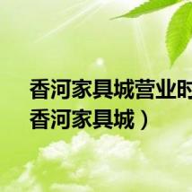 香河家具城营业时间（香河家具城）