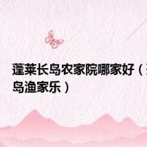 蓬莱长岛农家院哪家好(蓬莱长岛渔家乐)