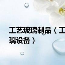工艺玻璃制品（工艺玻璃设备）