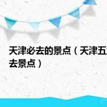 天津必去的景点(天津五大道必去景点)