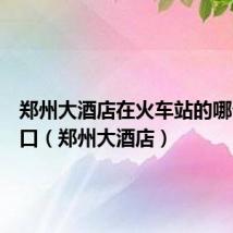 郑州大酒店在火车站的哪个出站口(郑州大酒店)